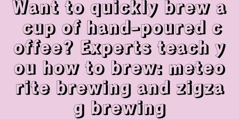 Want to quickly brew a cup of hand-poured coffee? Experts teach you how to brew: meteorite brewing and zigzag brewing