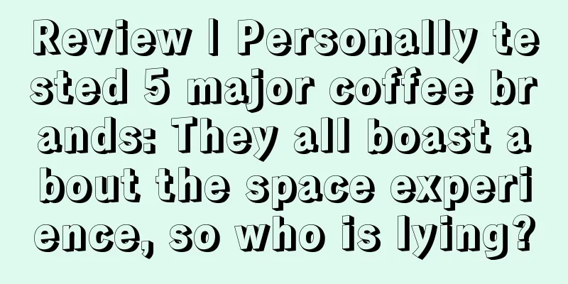 Review | Personally tested 5 major coffee brands: They all boast about the space experience, so who is lying?