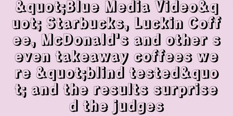 "Blue Media Video" Starbucks, Luckin Coffee, McDonald's and other seven takeaway coffees were "blind tested" and the results surprised the judges