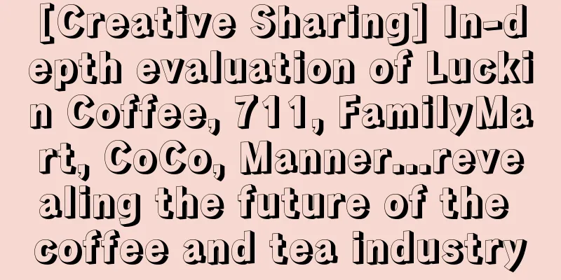 [Creative Sharing] In-depth evaluation of Luckin Coffee, 711, FamilyMart, CoCo, Manner...revealing the future of the coffee and tea industry