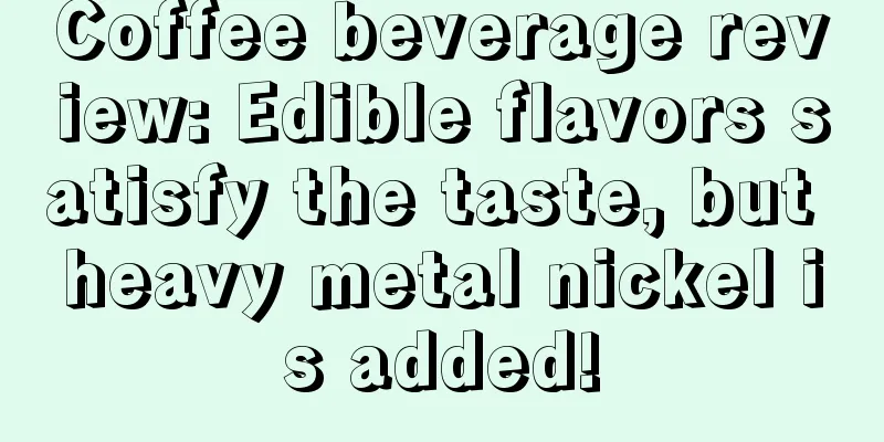 Coffee beverage review: Edible flavors satisfy the taste, but heavy metal nickel is added!