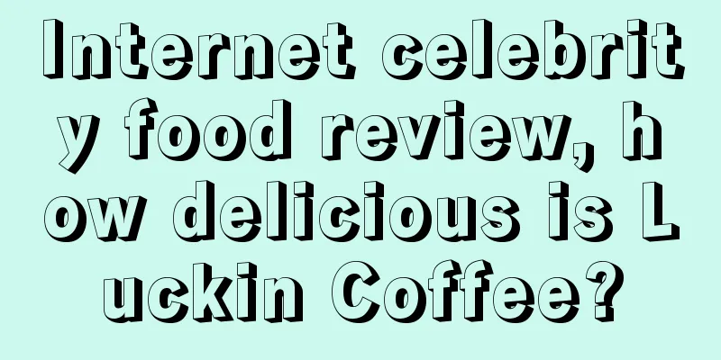 Internet celebrity food review, how delicious is Luckin Coffee?