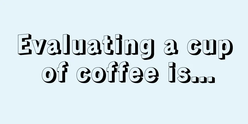 Evaluating a cup of coffee is...