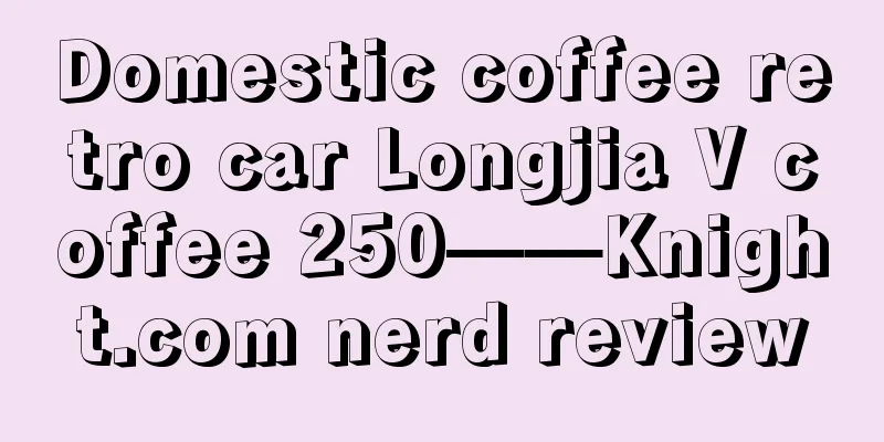 Domestic coffee retro car Longjia V coffee 250——Knight.com nerd review