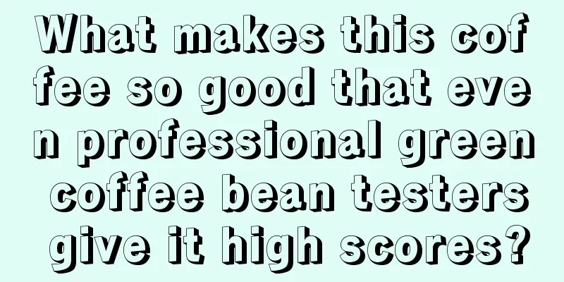 What makes this coffee so good that even professional green coffee bean testers give it high scores?