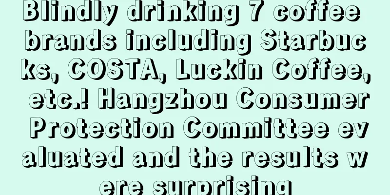 Blindly drinking 7 coffee brands including Starbucks, COSTA, Luckin Coffee, etc.! Hangzhou Consumer Protection Committee evaluated and the results were surprising