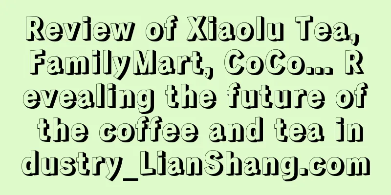 Review of Xiaolu Tea, FamilyMart, CoCo... Revealing the future of the coffee and tea industry_LianShang.com