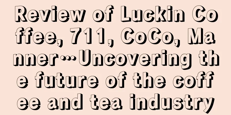 Review of Luckin Coffee, 711, CoCo, Manner…Uncovering the future of the coffee and tea industry