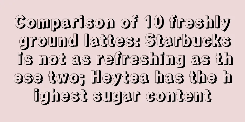 Comparison of 10 freshly ground lattes: Starbucks is not as refreshing as these two; Heytea has the highest sugar content