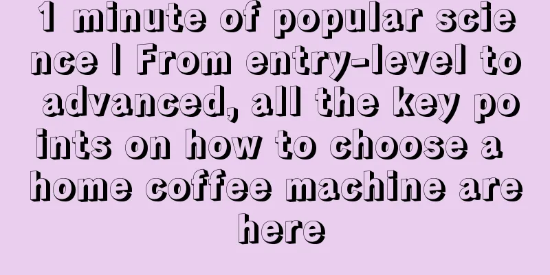 1 minute of popular science | From entry-level to advanced, all the key points on how to choose a home coffee machine are here