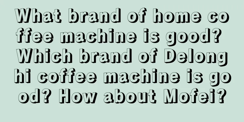 What brand of home coffee machine is good? Which brand of Delonghi coffee machine is good? How about Mofei?