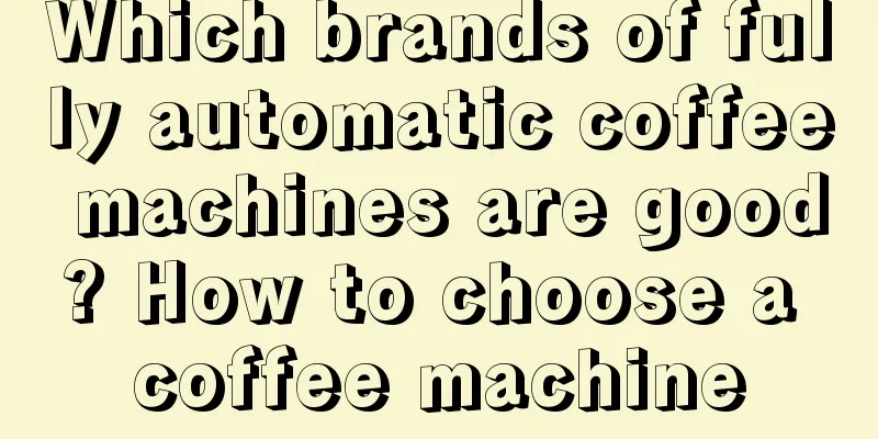 Which brands of fully automatic coffee machines are good? How to choose a coffee machine