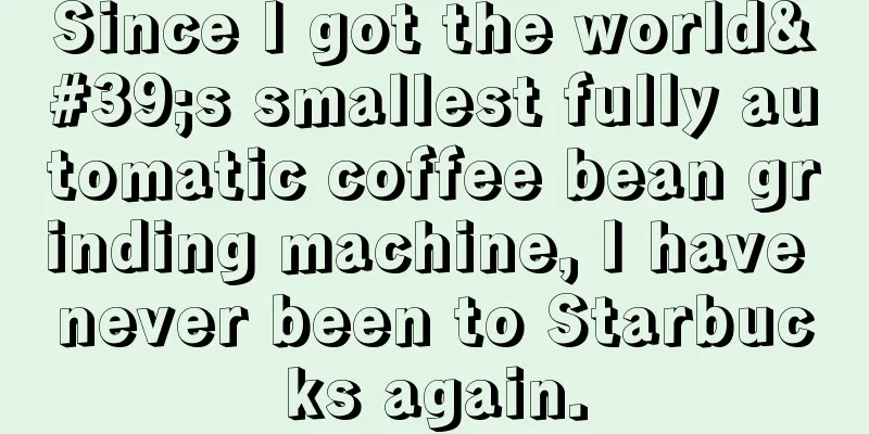 Since I got the world's smallest fully automatic coffee bean grinding machine, I have never been to Starbucks again.