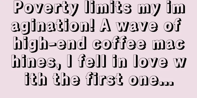 Poverty limits my imagination! A wave of high-end coffee machines, I fell in love with the first one...