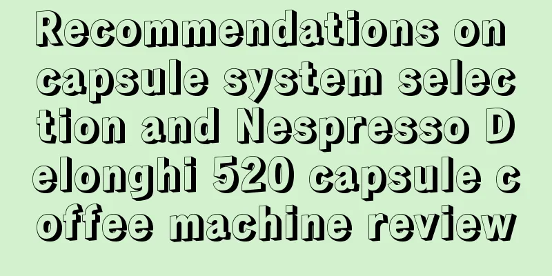 Recommendations on capsule system selection and Nespresso Delonghi 520 capsule coffee machine review