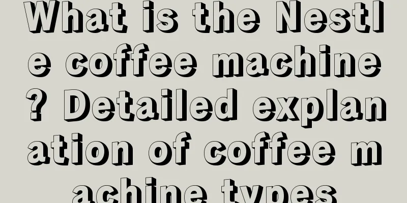 What is the Nestle coffee machine? Detailed explanation of coffee machine types