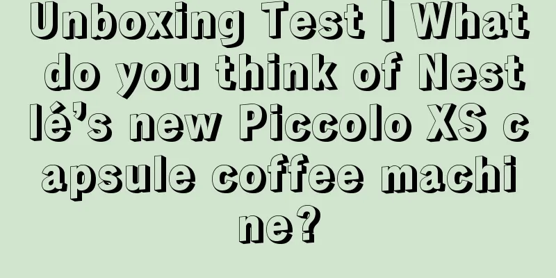 Unboxing Test丨What do you think of Nestlé’s new Piccolo XS capsule coffee machine?