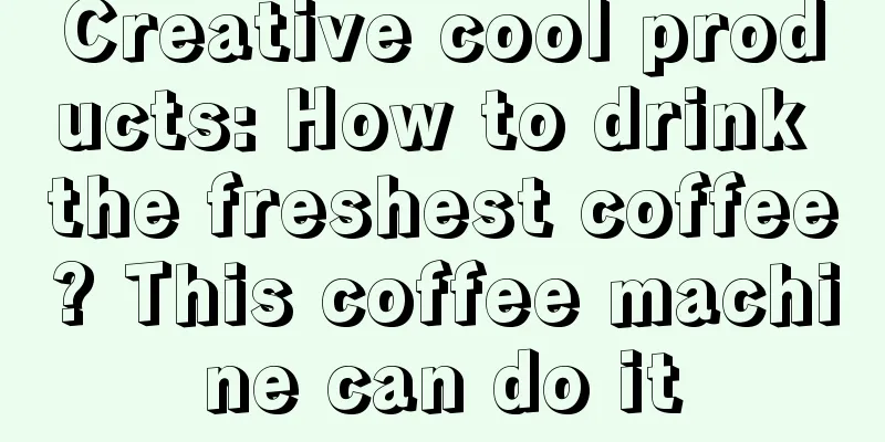 Creative cool products: How to drink the freshest coffee? This coffee machine can do it