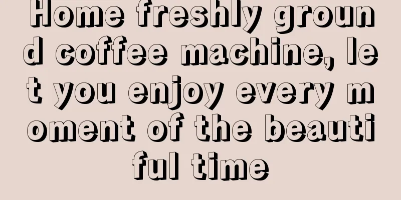 Home freshly ground coffee machine, let you enjoy every moment of the beautiful time