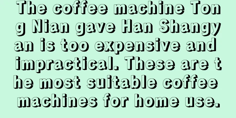 The coffee machine Tong Nian gave Han Shangyan is too expensive and impractical. These are the most suitable coffee machines for home use.