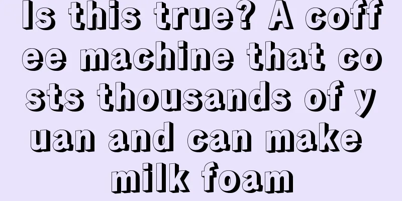 Is this true? A coffee machine that costs thousands of yuan and can make milk foam