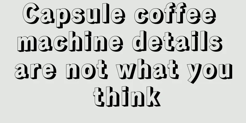 Capsule coffee machine details are not what you think