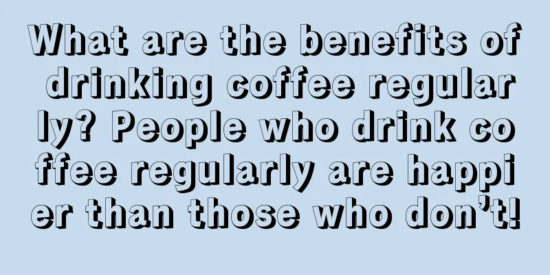 What are the benefits of drinking coffee regularly? People who drink coffee regularly are happier than those who don’t!