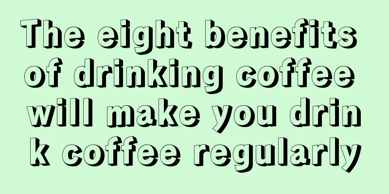 The eight benefits of drinking coffee will make you drink coffee regularly