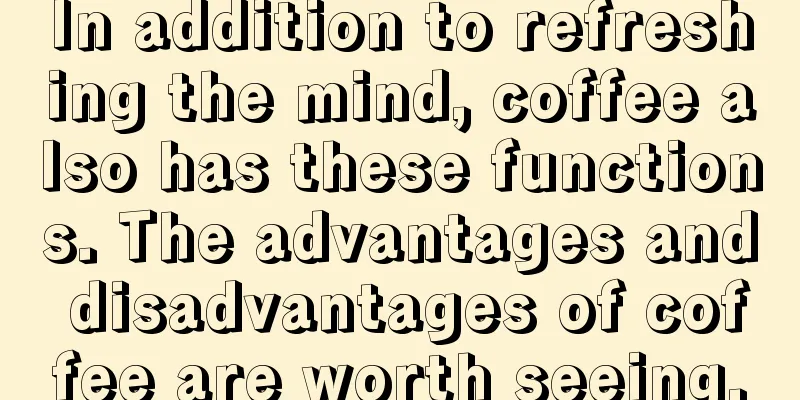 In addition to refreshing the mind, coffee also has these functions. The advantages and disadvantages of coffee are worth seeing.