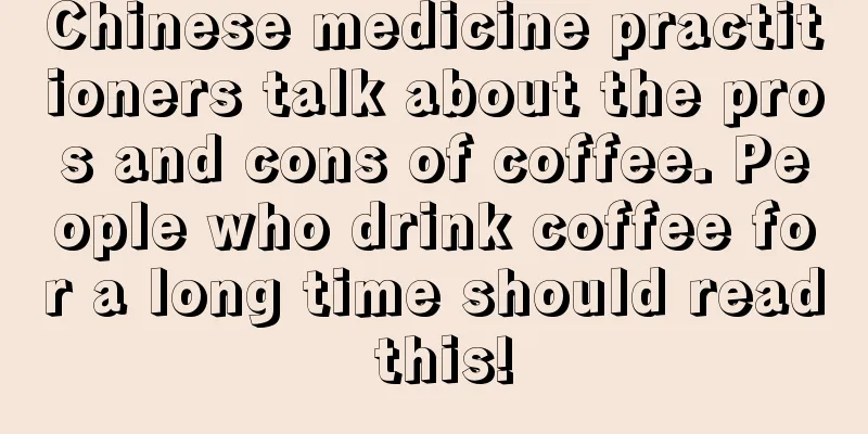 Chinese medicine practitioners talk about the pros and cons of coffee. People who drink coffee for a long time should read this!