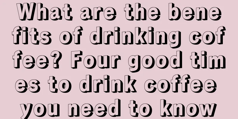 What are the benefits of drinking coffee? Four good times to drink coffee you need to know