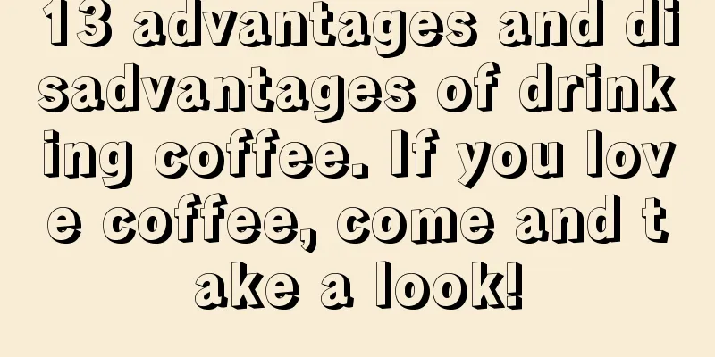 13 advantages and disadvantages of drinking coffee. If you love coffee, come and take a look!