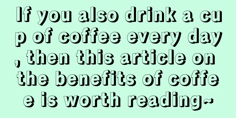 If you also drink a cup of coffee every day, then this article on the benefits of coffee is worth reading~