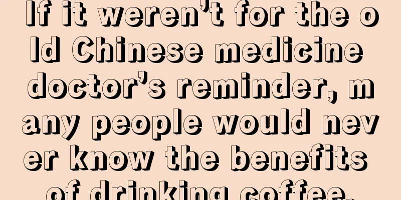 If it weren’t for the old Chinese medicine doctor’s reminder, many people would never know the benefits of drinking coffee.