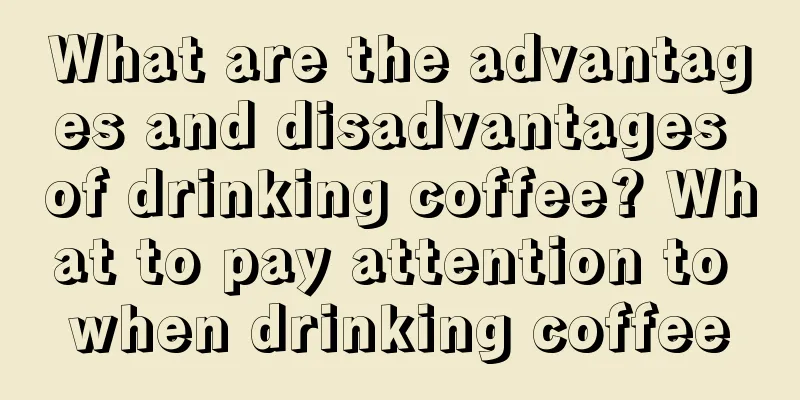 What are the advantages and disadvantages of drinking coffee? What to pay attention to when drinking coffee