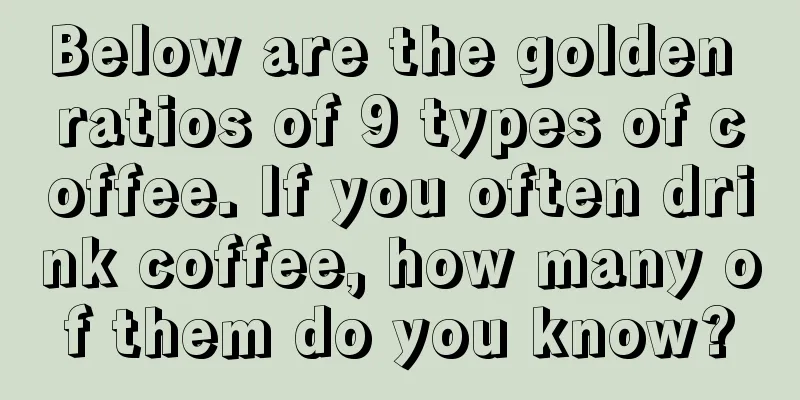 Below are the golden ratios of 9 types of coffee. If you often drink coffee, how many of them do you know?