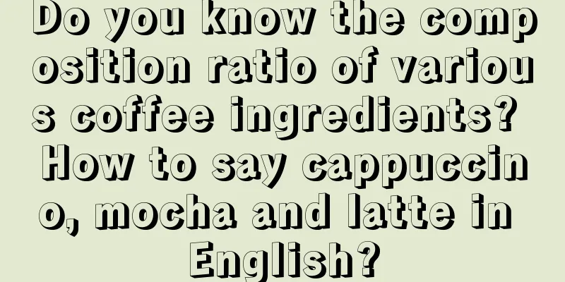 Do you know the composition ratio of various coffee ingredients? How to say cappuccino, mocha and latte in English?