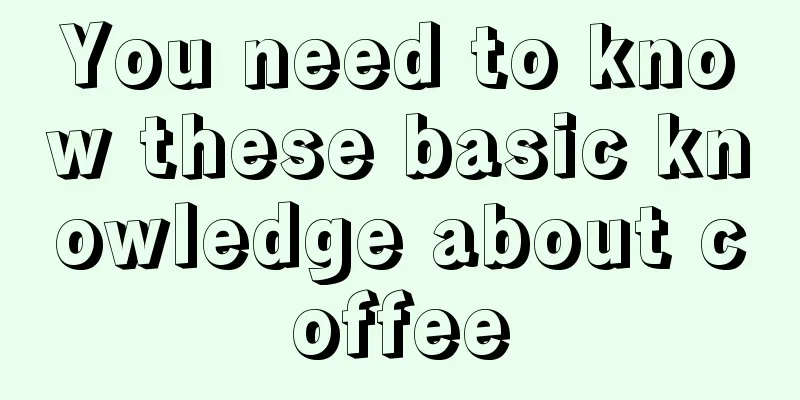 You need to know these basic knowledge about coffee