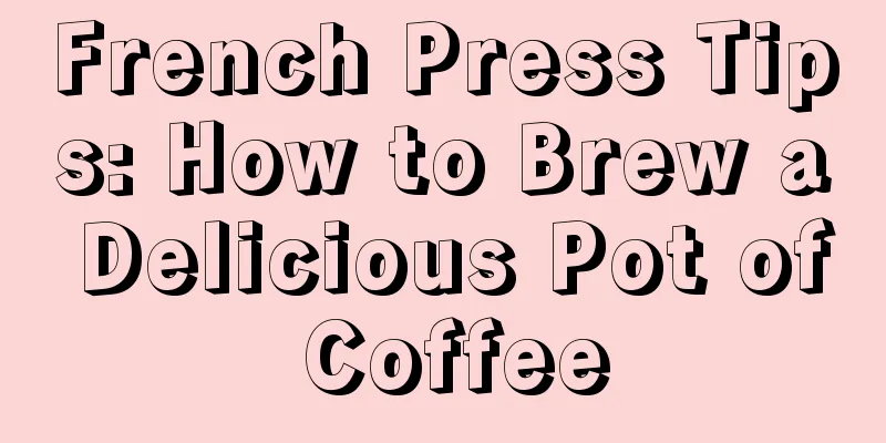 French Press Tips: How to Brew a Delicious Pot of Coffee