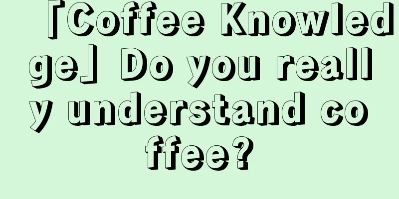 「Coffee Knowledge」Do you really understand coffee?