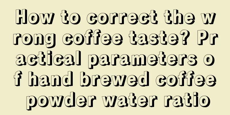 How to correct the wrong coffee taste? Practical parameters of hand brewed coffee powder water ratio