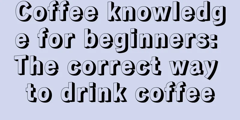 Coffee knowledge for beginners: The correct way to drink coffee