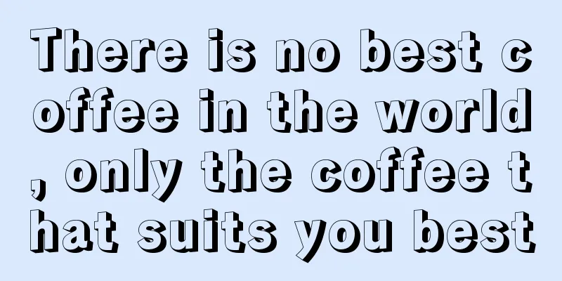 There is no best coffee in the world, only the coffee that suits you best