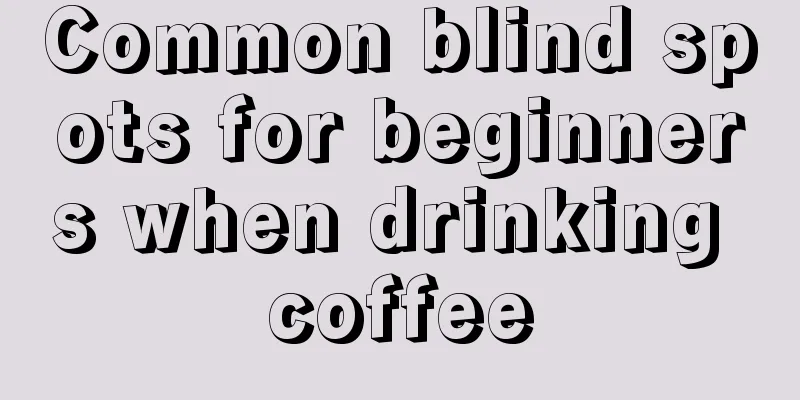 Common blind spots for beginners when drinking coffee