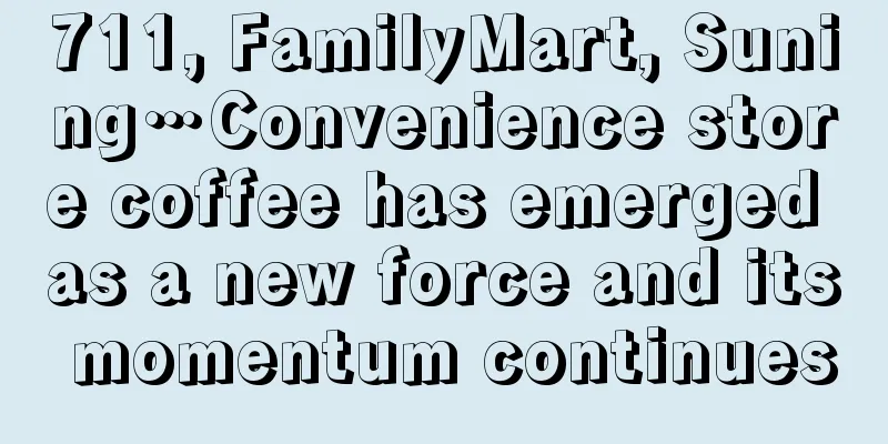 711, FamilyMart, Suning…Convenience store coffee has emerged as a new force and its momentum continues