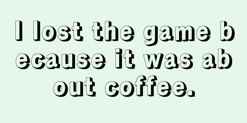 I lost the game because it was about coffee.