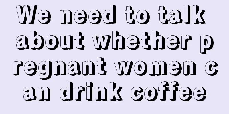 We need to talk about whether pregnant women can drink coffee