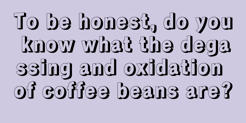 To be honest, do you know what the degassing and oxidation of coffee beans are?