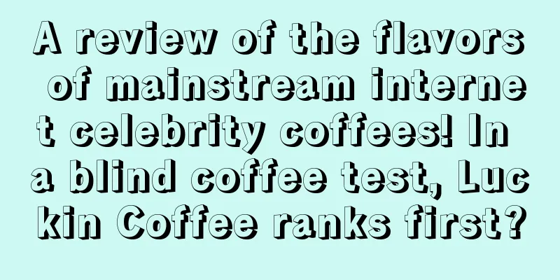 A review of the flavors of mainstream internet celebrity coffees! In a blind coffee test, Luckin Coffee ranks first?