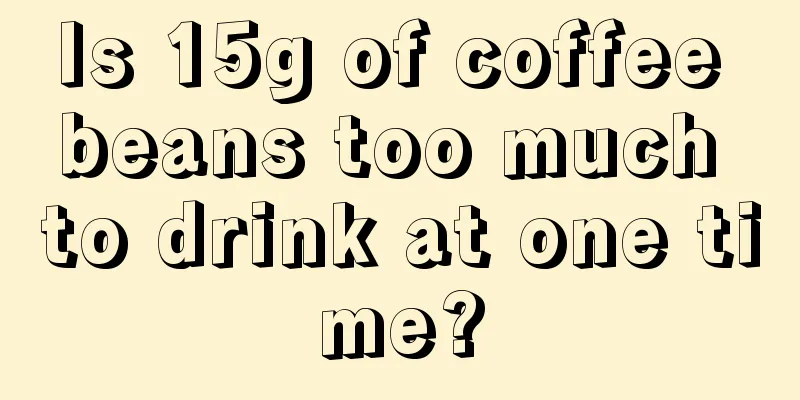 Is 15g of coffee beans too much to drink at one time?